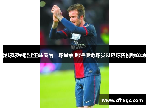 足球球星职业生涯最后一球盘点 哪些传奇球员以进球告别绿茵场