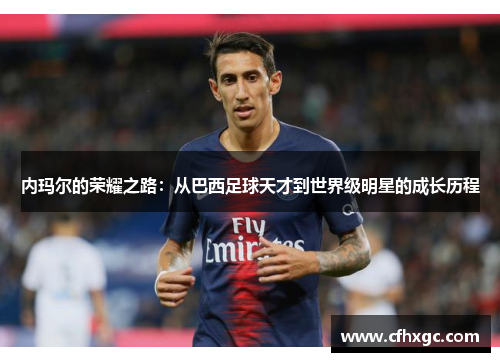 内玛尔的荣耀之路：从巴西足球天才到世界级明星的成长历程