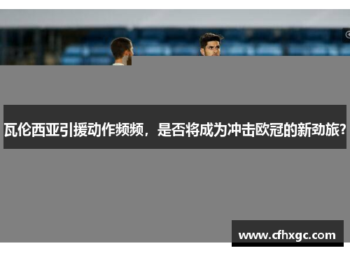 瓦伦西亚引援动作频频，是否将成为冲击欧冠的新劲旅？
